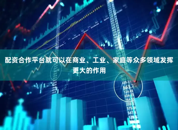 配资合作平台就可以在商业、工业、家庭等众多领域发挥更大的作用