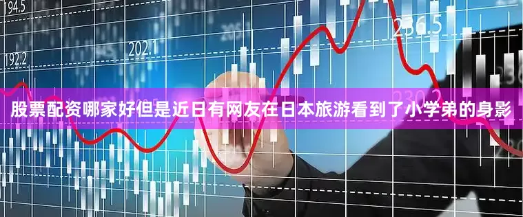股票配资哪家好但是近日有网友在日本旅游看到了小学弟的身影