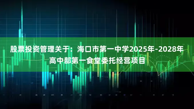 股票投资管理关于：海口市第一中学2025年-2028年高中部第一食堂委托经营项目