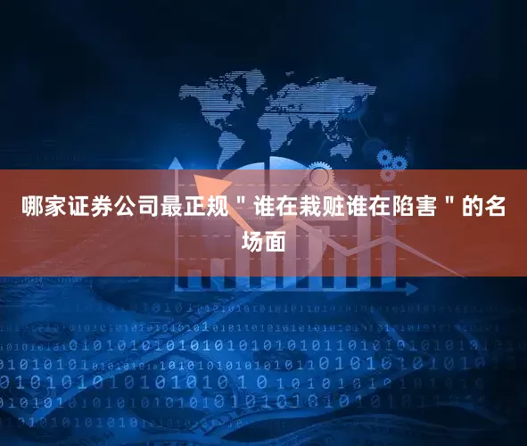 哪家证券公司最正规＂谁在栽赃谁在陷害＂的名场面