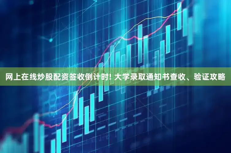 网上在线炒股配资签收倒计时! 大学录取通知书查收、验证攻略