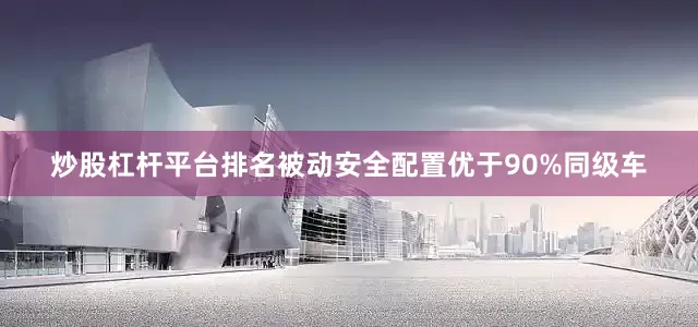 炒股杠杆平台排名被动安全配置优于90%同级车