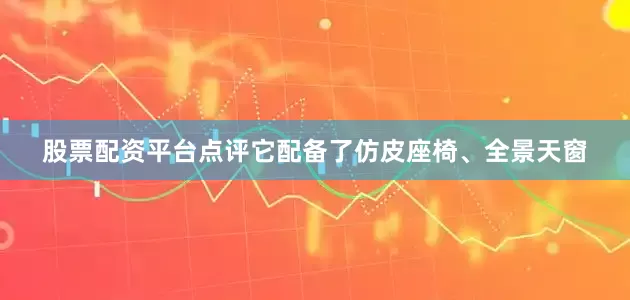 股票配资平台点评它配备了仿皮座椅、全景天窗