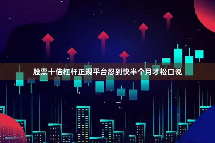 股票十倍杠杆正规平台忍到快半个月才松口说