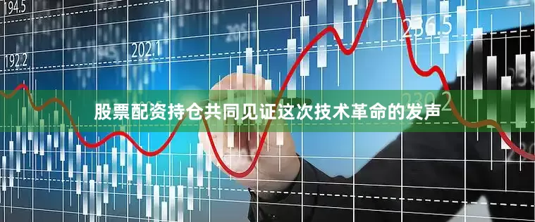 股票配资持仓共同见证这次技术革命的发声