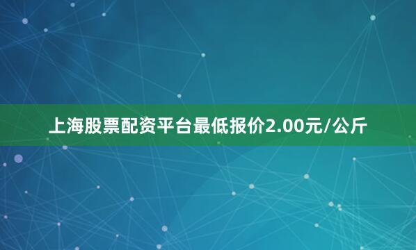 上海股票配资平台最低报价2.00元/公斤